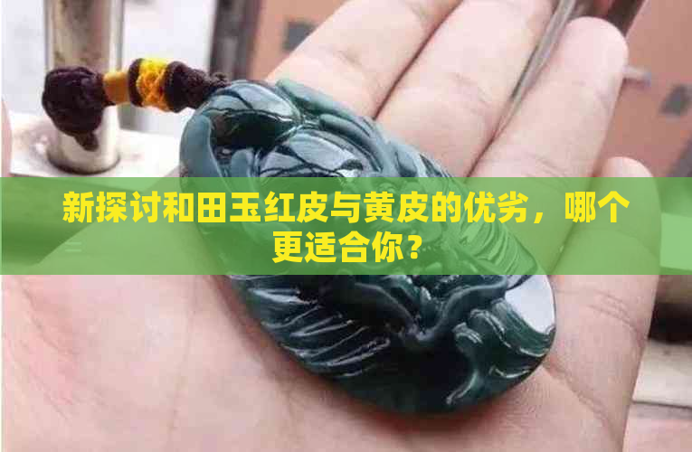 新探讨和田玉红皮与黄皮的优劣，哪个更适合你？