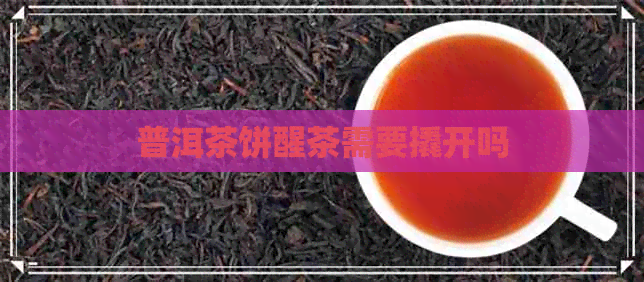 普洱茶饼醒茶需要撬开吗