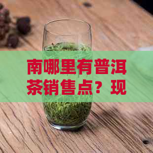 南哪里有普洱茶销售点？现在购买普洱茶的时机和途径是什么？