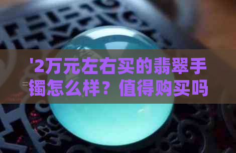 '2万元左右买的翡翠手镯怎么样？值得购买吗？'