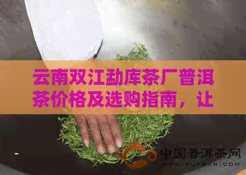 云南双江勐库茶厂普洱茶价格及选购指南，让你轻松了解普洱茶市场