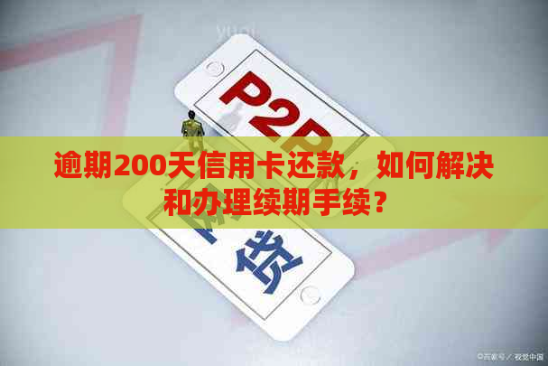 逾期200天信用卡还款，如何解决和办理续期手续？