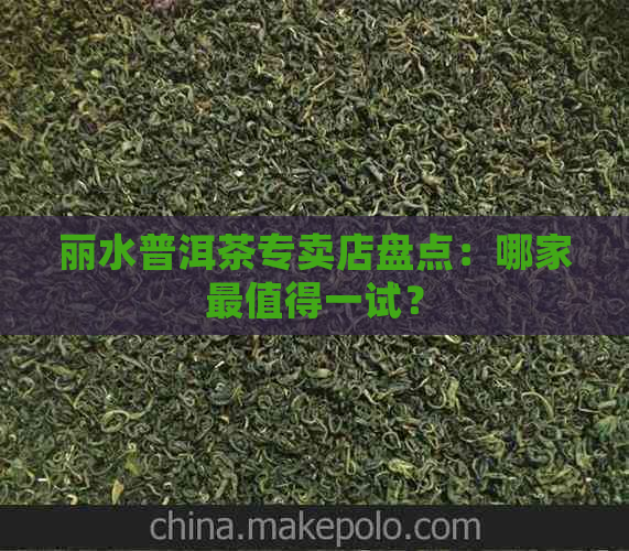 丽水普洱茶专卖店盘点：哪家最值得一试？