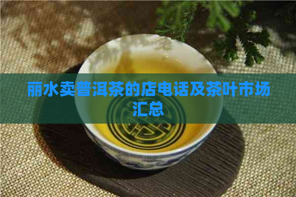 丽水卖普洱茶的店电话及茶叶市场汇总