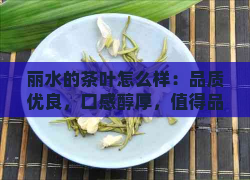 丽水的茶叶怎么样：品质优良，口感醇厚，值得品鉴！