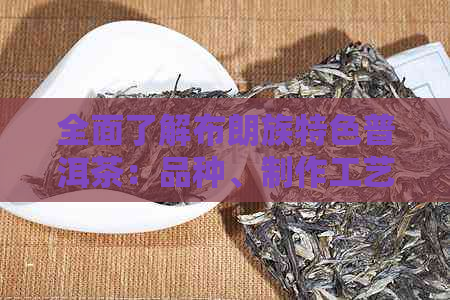 全面了解布朗族特色普洱茶：品种、制作工艺、口感与功效的详细解析