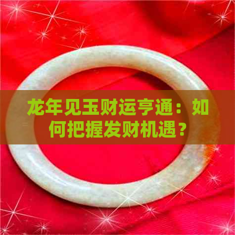 龙年见玉财运亨通：如何把握发财机遇？