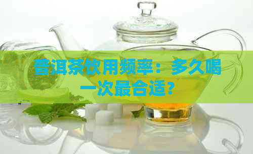 普洱茶饮用频率：多久喝一次最合适？