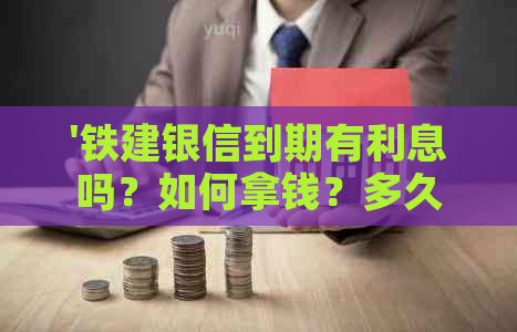 '铁建银信到期有利息吗？如何拿钱？多久到账？承兑人是谁？'