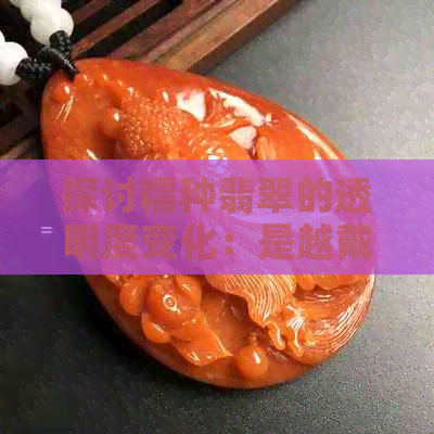 探讨糯种翡翠的透明度变化：是越戴越透还是渐趋沉稳？