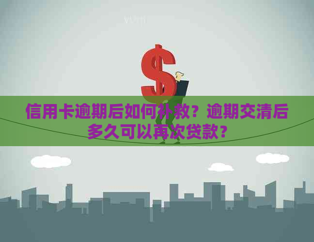 信用卡逾期后如何补救？逾期交清后多久可以再次贷款？