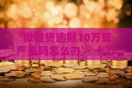 '微粒贷逾期10万算严重吗怎么办' - 十万逾期90天，如何处理？