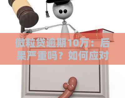 微粒贷逾期10万：后果严重吗？如何应对和解决逾期问题？