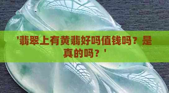 '翡翠上有黄翡好吗值钱吗？是真的吗？'