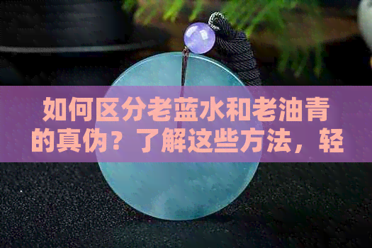 如何区分老蓝水和老油青的真伪？了解这些方法，轻松辨别真假！