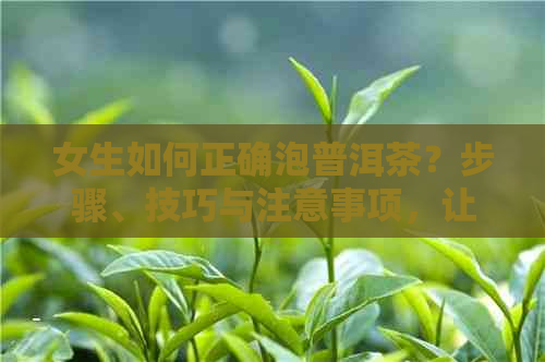 女生如何正确泡普洱茶？步骤、技巧与注意事项，让你品尝出口感！