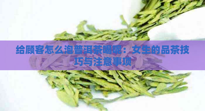 给顾客怎么泡普洱茶喝呢：女生的品茶技巧与注意事项