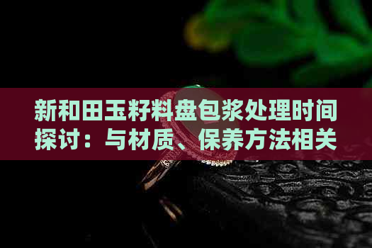 新和田玉籽料盘包浆处理时间探讨：与材质、保养方法相关的因素分析