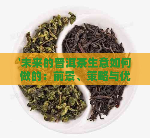 '未来的普洱茶生意如何做的：前景、策略与优化'