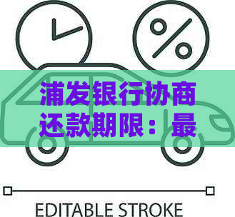 浦发银行协商还款期限：最长几年及宽限期详情