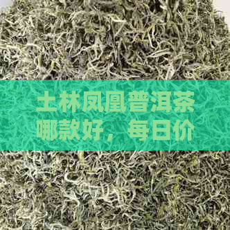 土林凤凰普洱茶哪款好，每日价格及官网704