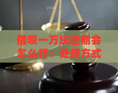 借呗一万块逾期会怎么样：处理方式与可能的后果