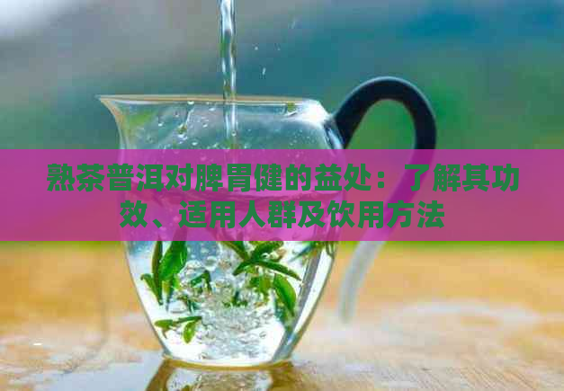 熟茶普洱对脾胃健的益处：了解其功效、适用人群及饮用方法