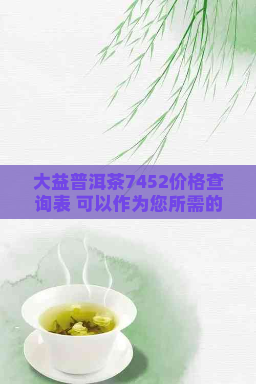 大益普洱茶7452价格查询表 可以作为您所需的标题。