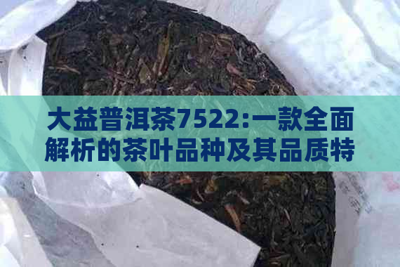 大益普洱茶7522:一款全面解析的茶叶品种及其品质特点，如何品饮与购买指南