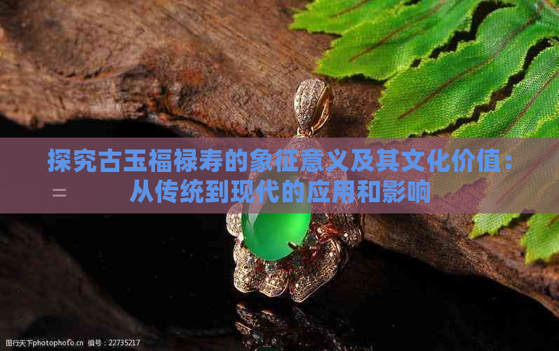 探究古玉福禄寿的象征意义及其文化价值：从传统到现代的应用和影响