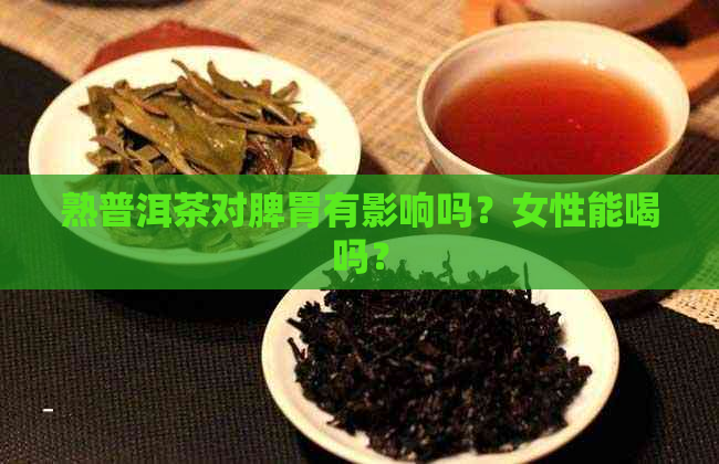 熟普洱茶对脾胃有影响吗？女性能喝吗？