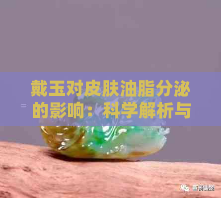 戴玉对皮肤油脂分泌的影响：科学解析与选择建议