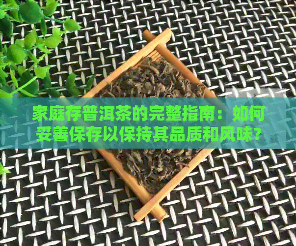 家庭存普洱茶的完整指南：如何妥善保存以保持其品质和风味？