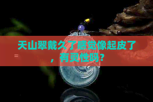 天山翠戴久了感觉像起皮了，有灵性吗？