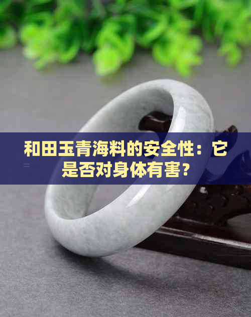 和田玉青海料的安全性：它是否对身体有害？