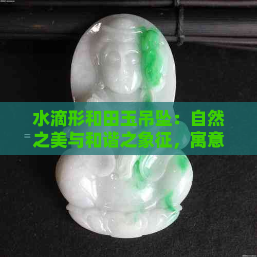 水滴形和田玉吊坠：自然之美与和谐之象征，寓意解读与文化探索