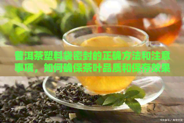 普洱茶塑料袋密封的正确方法和注意事项，如何确保茶叶品质和保存效果？