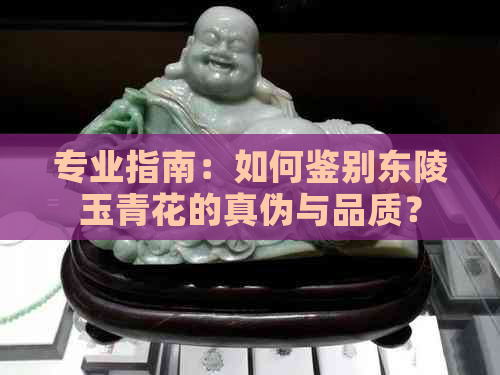 专业指南：如何鉴别东陵玉青花的真伪与品质？