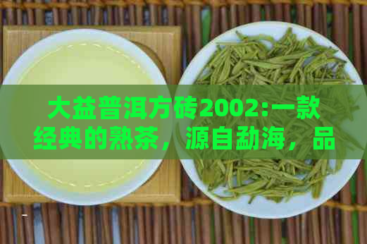 大益普洱方砖2002:一款经典的熟茶，源自勐海，品味非凡