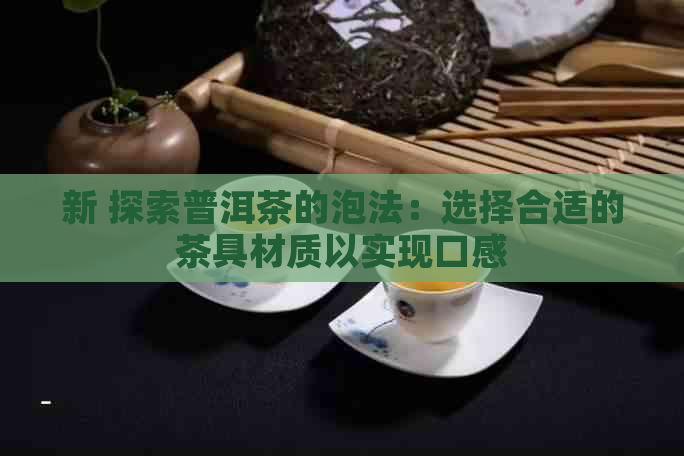 新 探索普洱茶的泡法：选择合适的茶具材质以实现口感