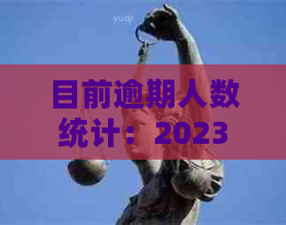 目前逾期人数统计：2023最新数据揭示逾期人数上升趋势，现已达xxx人。