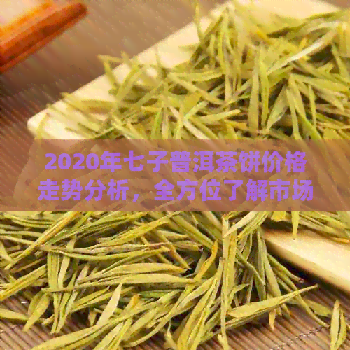 2020年七子普洱茶饼价格走势分析，全方位了解市场行情及投资价值