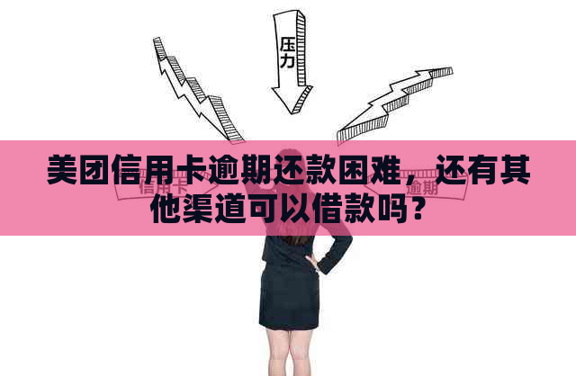 美团信用卡逾期还款困难，还有其他渠道可以借款吗？