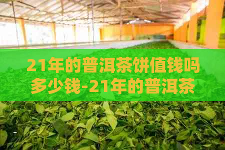 21年的普洱茶饼值钱吗多少钱-21年的普洱茶饼值钱吗多少钱一斤