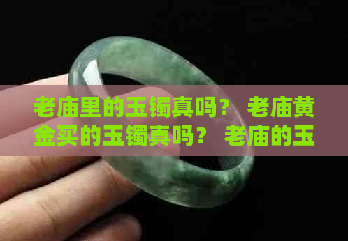 老庙里的玉镯真吗？ 老庙黄金买的玉镯真吗？ 老庙的玉镯打几折？