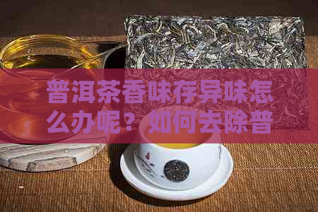 普洱茶香味存异味怎么办呢？如何去除普洱茶中的异杂味？