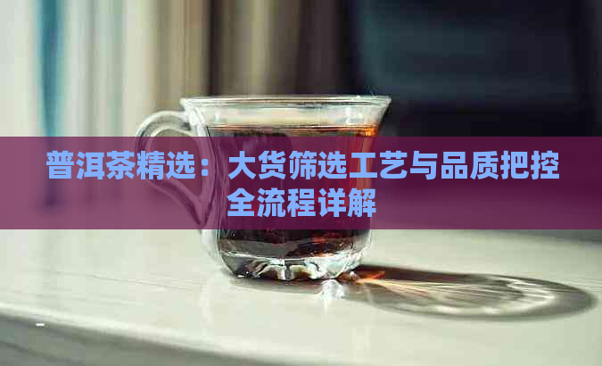 普洱茶精选：大货筛选工艺与品质把控全流程详解