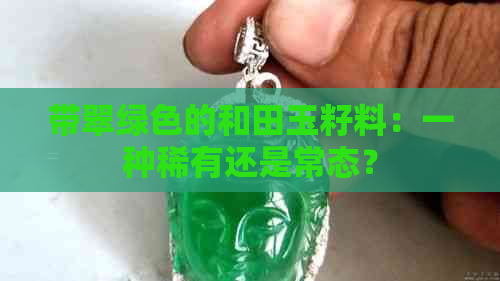 带翠绿色的和田玉籽料：一种稀有还是常态？