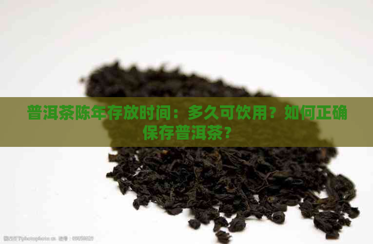 普洱茶陈年存放时间：多久可饮用？如何正确保存普洱茶？