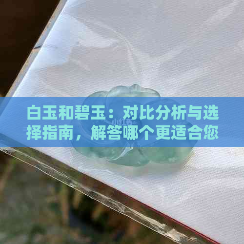 白玉和碧玉：对比分析与选择指南，解答哪个更适合您？